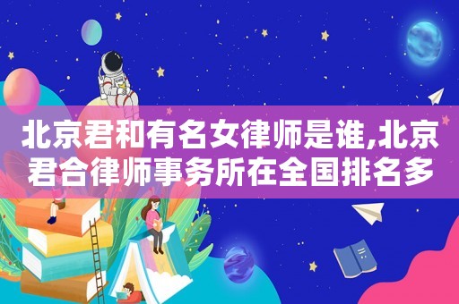 北京君和有名女律師是誰,北京君合律師事務(wù)所在全國排名多少名?