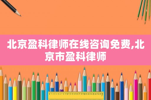 北京盈科律師在線咨詢免費,北京市盈科律師