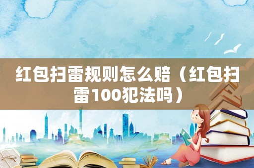 紅包掃雷規(guī)則怎么賠（紅包掃雷100犯法嗎）