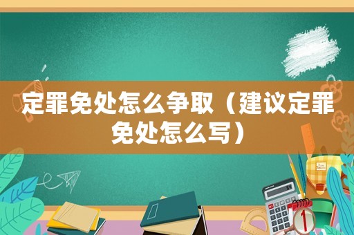 定罪免處怎么爭(zhēng)取（建議定罪免處怎么寫(xiě)）