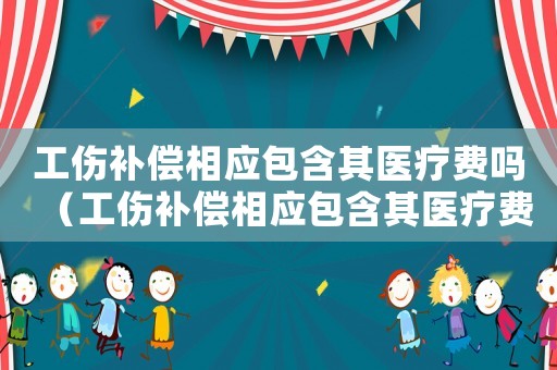 工傷補(bǔ)償相應(yīng)包含其醫(yī)療費(fèi)嗎（工傷補(bǔ)償相應(yīng)包含其醫(yī)療費(fèi)）
