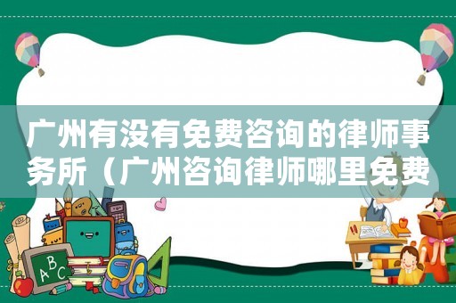 廣州有沒有免費(fèi)咨詢的律師事務(wù)所（廣州咨詢律師哪里免費(fèi)）