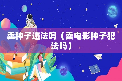 賣種子違法嗎（賣電影種子犯法嗎）