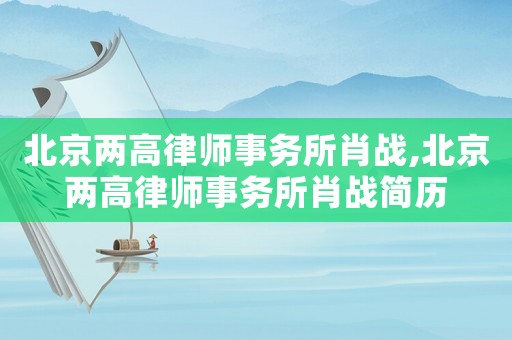 北京兩高律師事務(wù)所肖戰(zhàn),北京兩高律師事務(wù)所肖戰(zhàn)簡歷