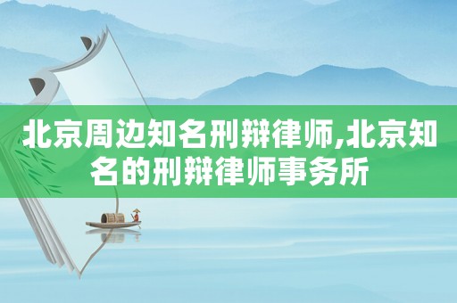 北京周邊知名刑辯律師,北京知名的刑辯律師事務(wù)所