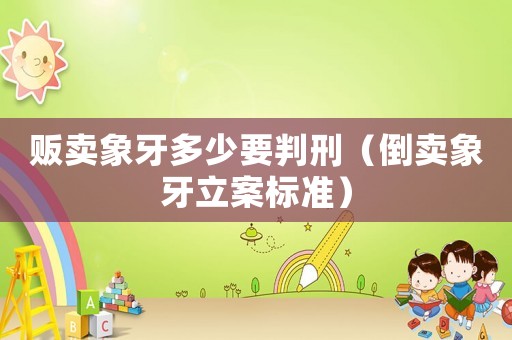 販賣象牙多少要判刑（倒賣象牙立案標(biāo)準(zhǔn)）