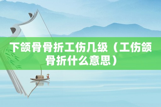 下頜骨骨折工傷幾級(jí)（工傷頜骨折什么意思）