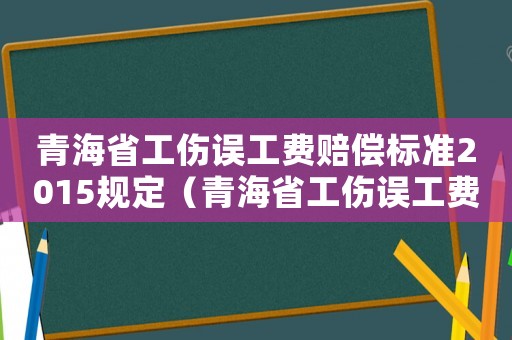 青海省工傷誤工費(fèi)賠償標(biāo)準(zhǔn)2015規(guī)定（青海省工傷誤工費(fèi)賠償標(biāo)準(zhǔn)2015）