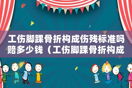 工傷腳踝骨折構(gòu)成傷殘標準嗎賠多少錢（工傷腳踝骨折構(gòu)成傷殘標準嗎）
