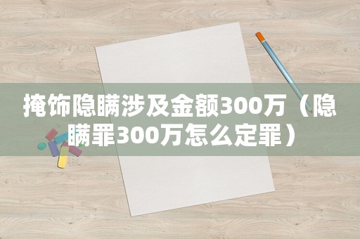 掩飾隱瞞涉及金額300萬(wàn)（隱瞞罪300萬(wàn)怎么定罪）