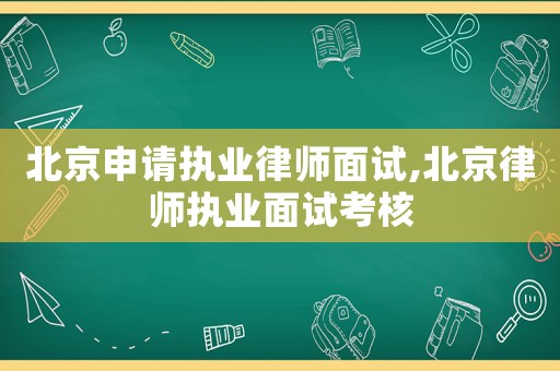 北京申請執(zhí)業(yè)律師面試,北京律師執(zhí)業(yè)面試考核