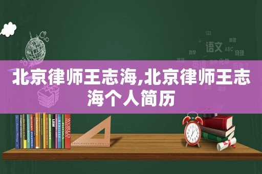 北京律師王志海,北京律師王志海個(gè)人簡(jiǎn)歷