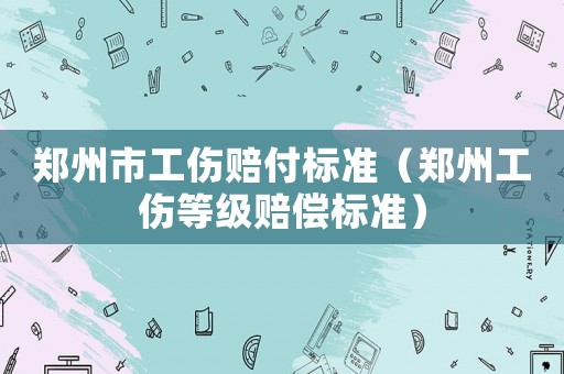 鄭州市工傷賠付標準（鄭州工傷等級賠償標準）