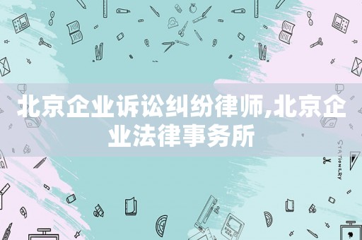 北京企業(yè)訴訟糾紛律師,北京企業(yè)法律事務(wù)所