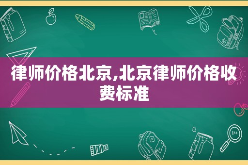 律師價格北京,北京律師價格收費標(biāo)準(zhǔn)