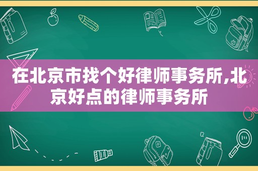 在北京市找個好律師事務所,北京好點的律師事務所