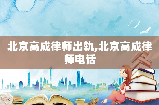 北京高成律師出軌,北京高成律師電話