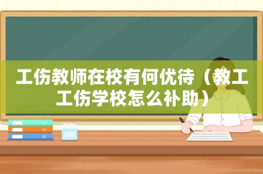 工傷教師在校有何優(yōu)待（教工工傷學(xué)校怎么補(bǔ)助）