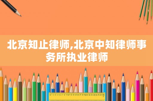 北京知止律師,北京中知律師事務(wù)所執(zhí)業(yè)律師