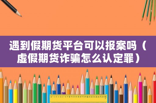 遇到假期貨平臺(tái)可以報(bào)案嗎（虛假期貨詐騙怎么認(rèn)定罪）