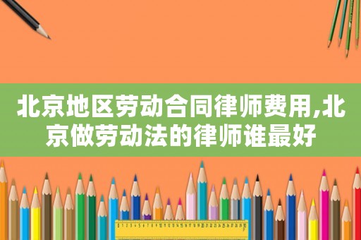 北京地區(qū)勞動(dòng)合同律師費(fèi)用,北京做勞動(dòng)法的律師誰最好