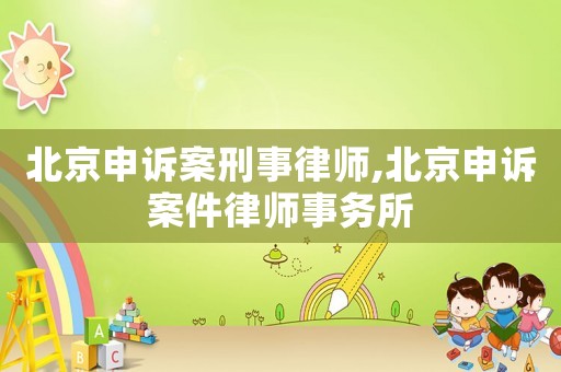北京申訴案刑事律師,北京申訴案件律師事務(wù)所
