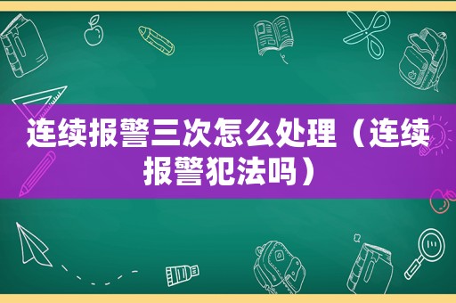 連續(xù)報警三次怎么處理（連續(xù)報警犯法嗎）