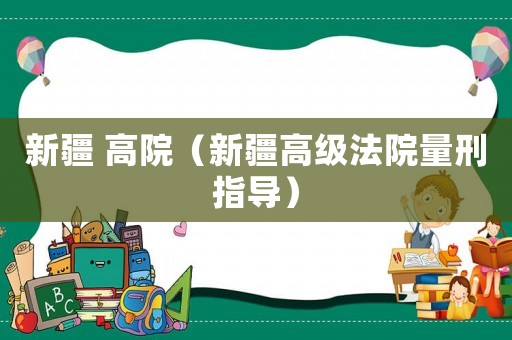 新疆 高院（新疆高級(jí)法院量刑指導(dǎo)）
