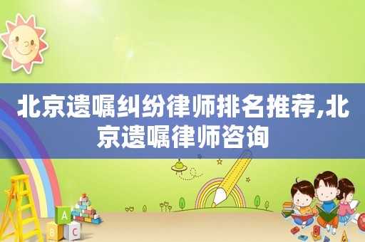 北京遺囑糾紛律師排名推薦,北京遺囑律師咨詢(xún)