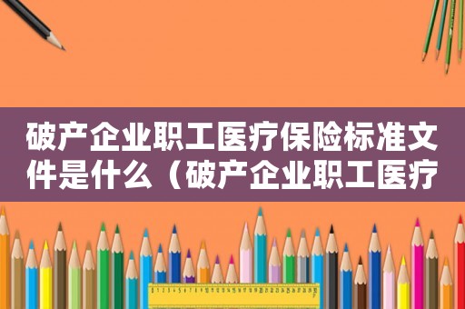 破產(chǎn)企業(yè)職工醫(yī)療保險(xiǎn)標(biāo)準(zhǔn)文件是什么（破產(chǎn)企業(yè)職工醫(yī)療保險(xiǎn)標(biāo)準(zhǔn)文件）
