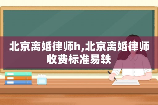 北京離婚律師h,北京離婚律師收費標(biāo)準(zhǔn)易軼
