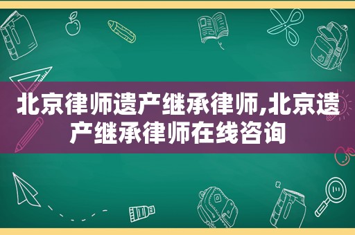 北京律師遺產(chǎn)繼承律師,北京遺產(chǎn)繼承律師在線咨詢