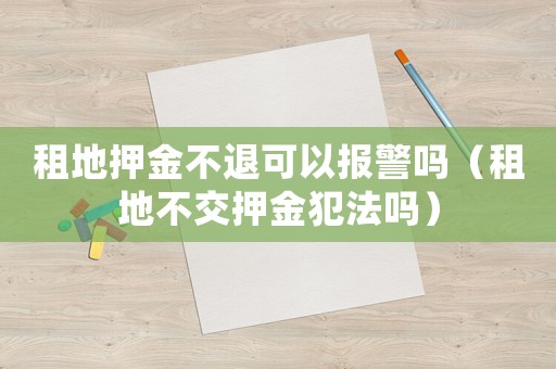 租地押金不退可以報警嗎（租地不交押金犯法嗎）