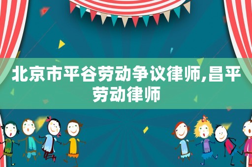 北京市平谷勞動爭議律師,昌平勞動律師