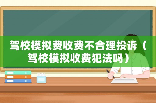 駕校模擬費(fèi)收費(fèi)不合理投訴（駕校模擬收費(fèi)犯法嗎）