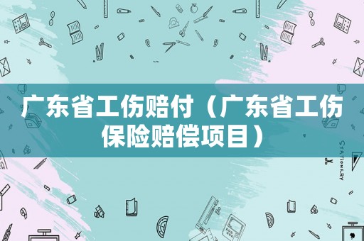 廣東省工傷賠付（廣東省工傷保險賠償項目）