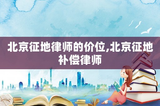 北京征地律師的價位,北京征地補(bǔ)償律師