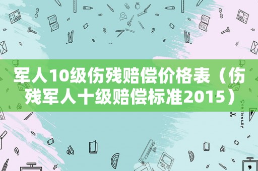軍人10級(jí)傷殘賠償價(jià)格表（傷殘軍人十級(jí)賠償標(biāo)準(zhǔn)2015）
