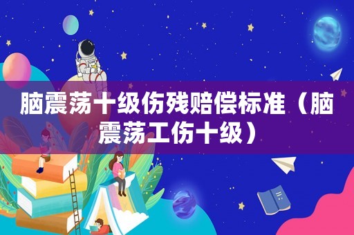 腦震蕩十級傷殘賠償標準（腦震蕩工傷十級）