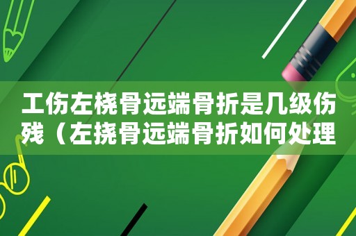 工傷左橈骨遠(yuǎn)端骨折是幾級傷殘（左撓骨遠(yuǎn)端骨折如何處理工傷處理）