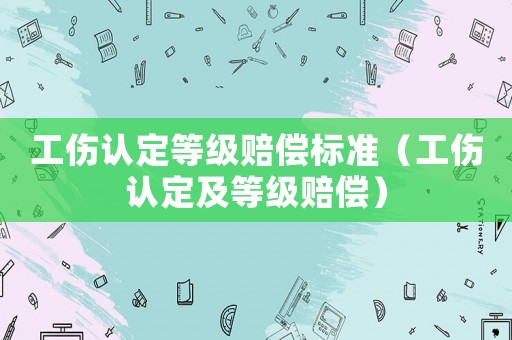 工傷認(rèn)定等級(jí)賠償標(biāo)準(zhǔn)（工傷認(rèn)定及等級(jí)賠償）