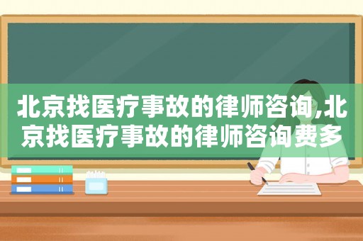 北京找醫(yī)療事故的律師咨詢,北京找醫(yī)療事故的律師咨詢費多少