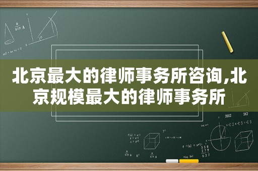 北京最大的律師事務(wù)所咨詢,北京規(guī)模最大的律師事務(wù)所