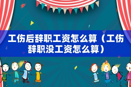 工傷后辭職工資怎么算（工傷辭職沒工資怎么算）