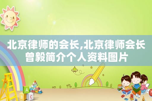 北京律師的會(huì)長(zhǎng),北京律師會(huì)長(zhǎng)曾毅簡(jiǎn)介個(gè)人資料圖片