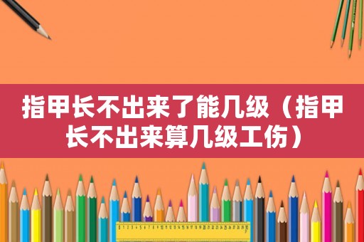 指甲長不出來了能幾級（指甲長不出來算幾級工傷）