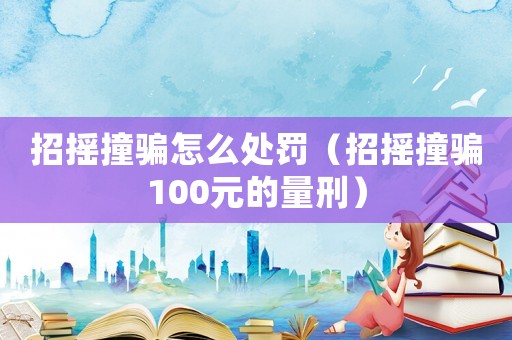 招搖撞騙怎么處罰（招搖撞騙100元的量刑）