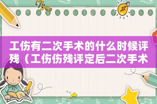 工傷有二次手術(shù)的什么時(shí)候評(píng)殘（工傷傷殘?jiān)u定后二次手術(shù)費(fèi)）