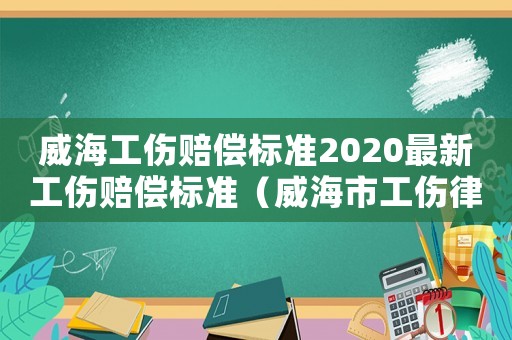 威海工傷賠償標準2020最新工傷賠償標準（威海市工傷律師）