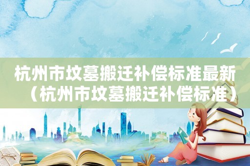 杭州市墳?zāi)拱徇w補(bǔ)償標(biāo)準(zhǔn)最新（杭州市墳?zāi)拱徇w補(bǔ)償標(biāo)準(zhǔn)）